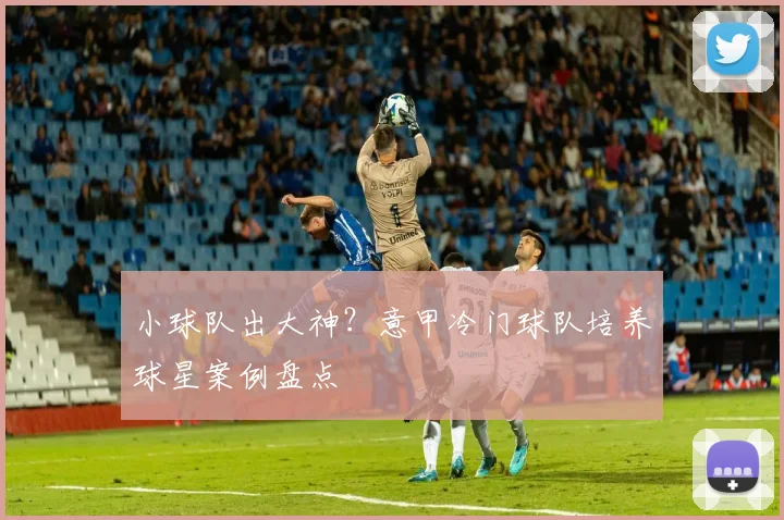 小球队出大神？意甲冷门球队培养球星案例盘点