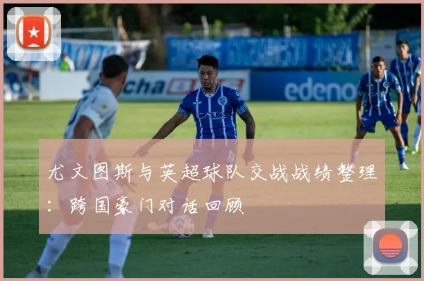 尤文图斯与英超球队交战战绩整理:跨国豪门对话回顾