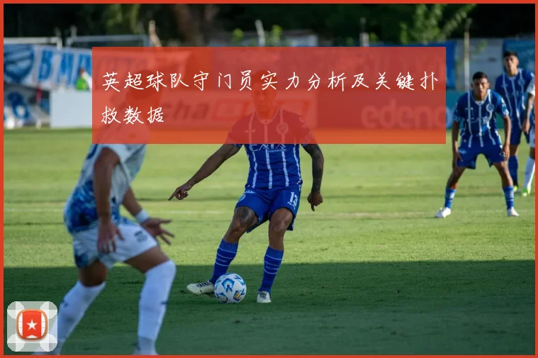 英超球队守门员实力分析及关键扑救数据