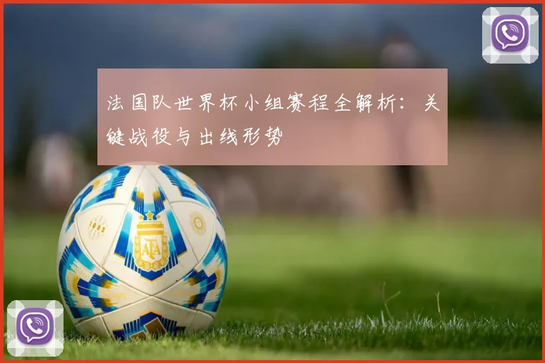 法国队世界杯小组赛程全解析：关键战役与出线形势