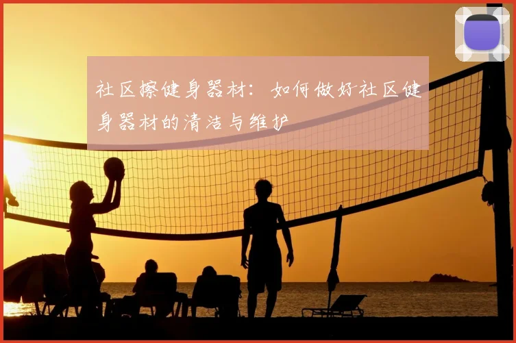 社区擦健身器材：如何做好社区健身器材的清洁与维护