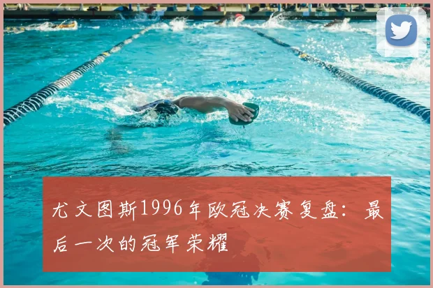 尤文图斯1996年欧冠决赛复盘：最后一次的冠军荣耀