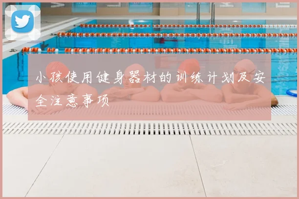 小孩使用健身器材的训练计划及安全注意事项