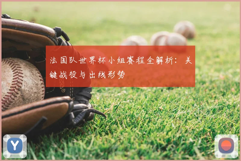 法国队世界杯小组赛程全解析：关键战役与出线形势