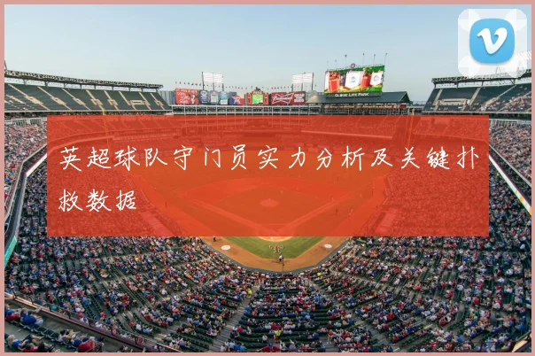 英超球队守门员实力分析及关键扑救数据