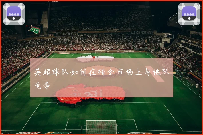 英超球队如何在转会市场上与他队竞争