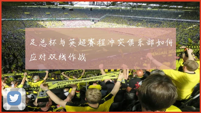 足总杯与英超赛程冲突俱乐部如何应对双线作战