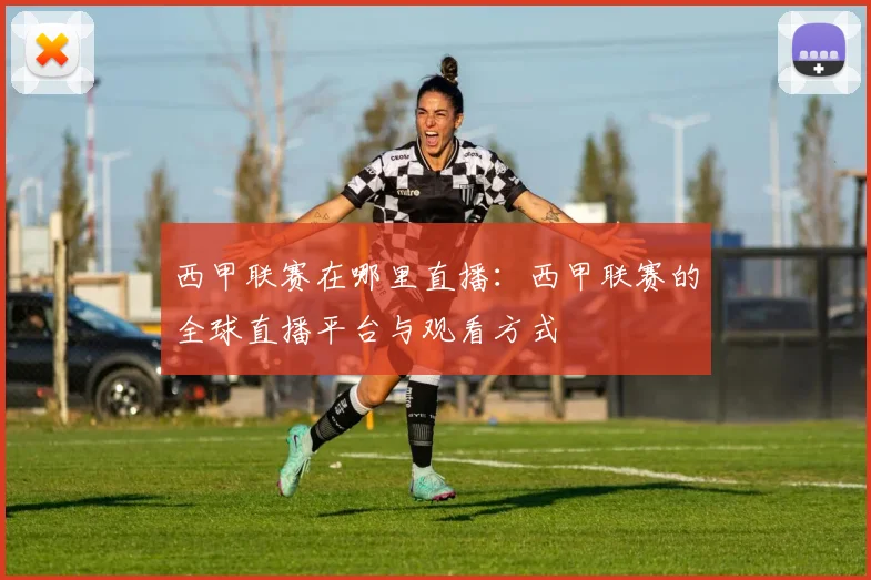 西甲联赛在哪里直播：西甲联赛的全球直播平台与观看方式